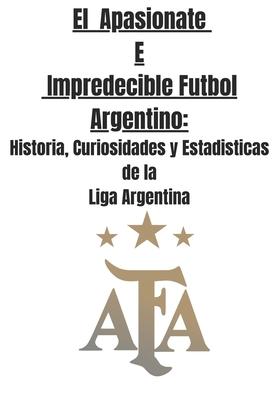 El Apasionate e Impredecible Futbol Argentino: Historia, Curiosidades y Estadisticas de la Liga Argentina