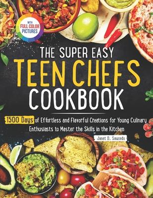 The Super Easy Teen Chef Cookbook: 1500 Days of Effortless and Flavorful Creations for Young Culinary Enthusiasts to Master the Skills in the Kitchen