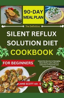 The Definitive SILENT REFLUX SOLUTION DIET COOKBOOK: Unlock the Secrets to Managing Silent Reflux with a Diverse Collection of Flavorful and Nourishin