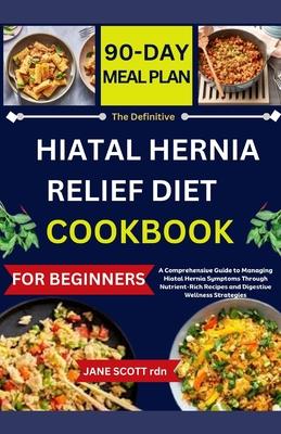 The Definitive HIATAL HERNIA RELIEF DIET COOKBOOK: A Comprehensive Guide to Managing Hiatal Hernia Symptoms Through Nutrient-Rich Recipes and Digestiv