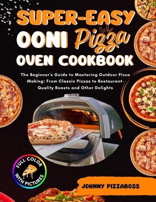 Super-Easy Ooni Pizza Oven Cookbook: The Beginner's Guide to Mastering Outdoor Pizza Making: From Classic Pizzas to Restaurant-Quality Roasts and Othe