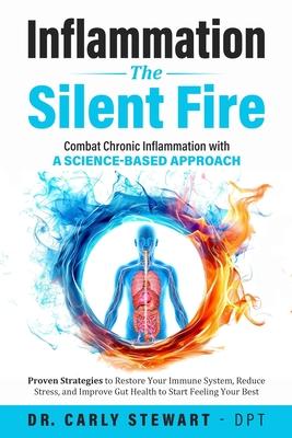 Inflammation The Silent Fire: Combat Chronic Inflammation With A Science-Based Approach: Proven Strategies to Restore Your Immune System, Reduce Str