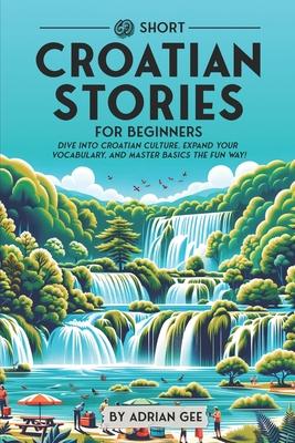 69 Short Croatian Stories for Beginners: Dive Into Croatian Culture, Expand Your Vocabulary, and Master Basics the Fun Way!