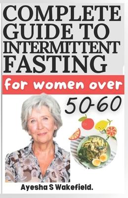 Complete Guide to Intermittent Fasting for Women Over 50-60: Intermittent Fasting Heal Your Body for Weight Loss, Health, and Anti-Aging