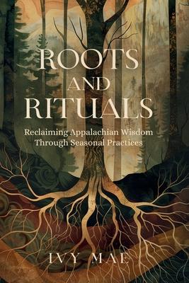 Roots and Rituals: Reclaiming Appalachian Wisdom Through Seasonal Practices Witchcraft Guide Magic Spells, Herbal Remedies, Healing, Poti