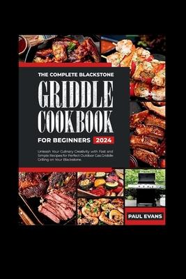The Complete Blackstone Griddle Cookbook for Beginners 2024: Unleash Your Culinary Creativity with Fast and Simple Recipes for Perfect Outdoor Gas Gri