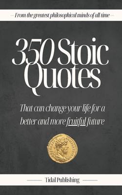 350 Stoic Quotes: That can change your life for a better and more fruitful future: With 350 inspiring words of wisdom from a collection