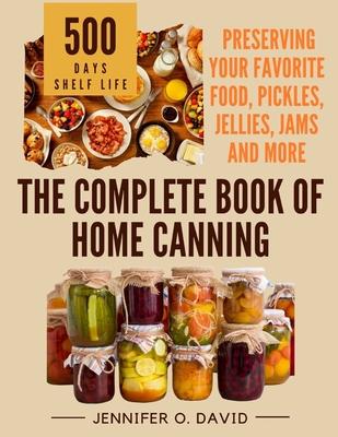 The Complete Book of Home Canning and Preserving your Food, Pickles, Jellies and More: An Ultimate Cookbook with Over 100 Ball Canning Jar Recipes for