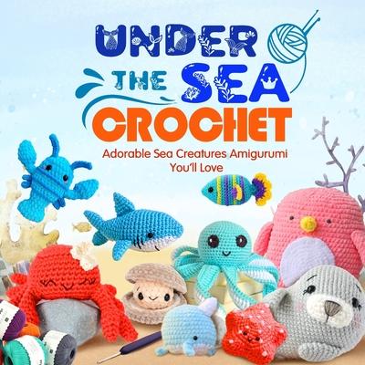 Under The Sea Crochet: Adorable Sea Creatures Amigurumi You'll Love: Awesome Crochet Sea Creature Patterns