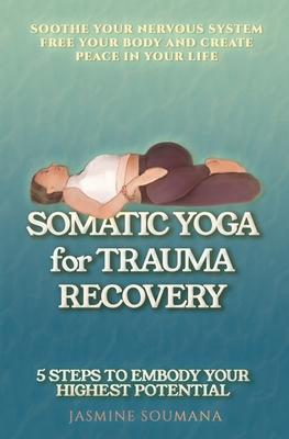 Somatic Yoga for Trauma Recovery: 5 Steps to Embody Your Highest Potential-Practical Exercises to Soothe Your Nervous System Free Your Body and Create