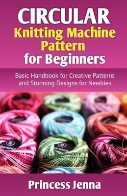 Circular Knitting Machine Pattern for Beginners: Basic Handbook for Creative Patterns and Stunning Designs for Newbies