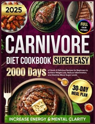 Super Easy Carnivore Diet Cookbook: 2000 Days of Quick & Delicious Recipes for Beginners with a 30-Day Meal Plan to Achieve Weight Loss, Increase Ener