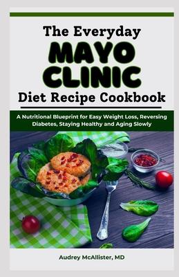 The Everyday Mayo Clinic Diet Recipe Cookbook: A Nutritional Blueprint for Easy Weight Loss, Reversing Diabetes, Staying Healthy and Aging Slowly