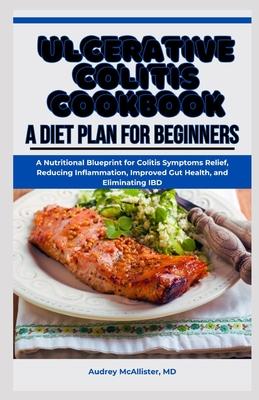 Ulcerative Colitis Cookbook: A Diet Plan for Beginners: A Nutritional Blueprint for Colitis Symptoms Relief, Reducing Inflammation, Improved Gut He