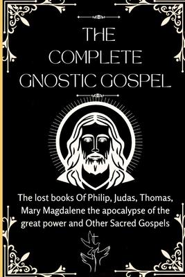 The Complete Gnostic Gospel (Apocryphal): The lost books Of Philip, Judas, Thomas, Mary Magdalene the apocalypse of the great power and Other Sacred G