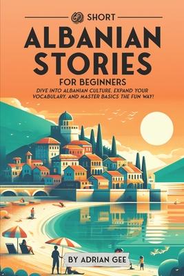 69 Short Albanian Stories for Beginners: Dive Into Albanian Culture, Expand Your Vocabulary, and Master Basics the Fun Way!