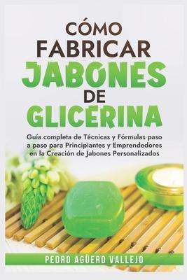 Cmo Fabricar Jobones de Glicerina: Gua completa de tcnicas y frmulas paso a paso para principiantes y Emprendedores en la creacin de jabones pers