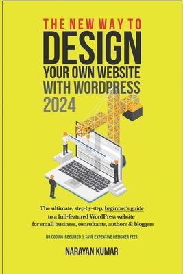 The New Way To Design Your Own Website With WordPress 2024: The ultimate, step-by-step, beginner's guide to a full-featured WordPress website for smal