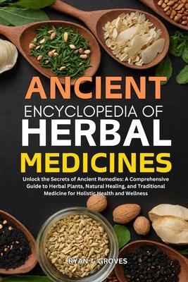 Ancient Encyclopedia of Herbal Medicines: Unlock the Secrets of Ancient Remedies: A Comprehensive Guide to Herbal Plants, Natural Healing, and Traditi