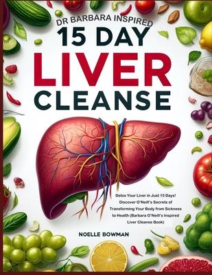 Dr Barbara Inspired 15 Day Liver Cleanse: Detox Your Liver in Just 15 Days! Discover O'Neill's Secrets of Transforming Your Body from Sickness to Heal