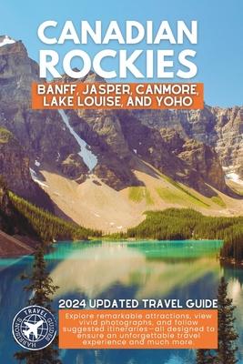 Exploring the Canadian Rockies: A Comprehensive Guide to the National Parks and Attractions of Banff, Jasper, Canmore, Lake Louise, and Yoho (Full Col