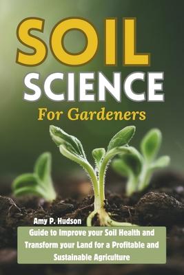 Soil Science for Gardeners: Guide to Improve your Soil Health and Transform your Land for a Profitable and Sustainable Agriculture