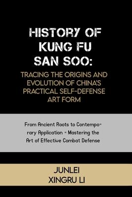 History of Kung Fu San Soo: Tracing the Origins and Evolution of China's Practical Self-Defense Art Form: From Ancient Roots to Contemporary Appli