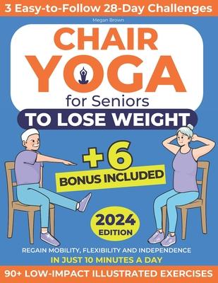 Chair Yoga for Seniors to Lose Weight: Regain Mobility, Flexibility and Independence in Just 10 Minutes a Day with 90+ Low-Impact Illustrated Exercise