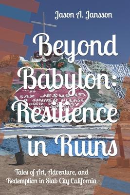 Beyond Babylon: Resilience in Ruins: Tales of Art, Adventure, and Redemption in Slab City California