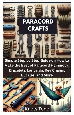 Paracord Crafts: Simple Step by Step Guide on How to Make the Best of Paracord Hammock, Bracelets, Lanyards, Key Chains, Buckles, and M