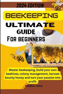 Beekeeping ultimate guide for beginners: Master beekeeping, build your own beehives, colony management, harvest bounty honey and turn your passion int