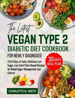 The Latest Vegan Type 2 Diabetic Diet Cookbook for Newly Diagnosed: 1000 Days of Tasty, Delicious, Low-Sugar, Low-Carb Plant-Based Recipes for Blood S