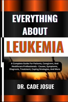 Everything about Leukemia: A Complete Guide For Patients, Caregivers, And Healthcare Professionals - Causes, Symptoms, Diagnosis, Treatment, Copi