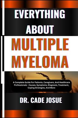 Everything about Multiple Myeloma: A Complete Guide For Patients, Caregivers, And Healthcare Professionals - Causes, Symptoms, Diagnosis, Treatment, C