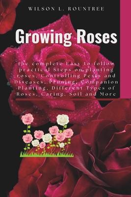 Growing Roses: the complete Easy to follow practical Steps on planting roses, Controlling Pests and Diseases, Pruning, Companion Plan