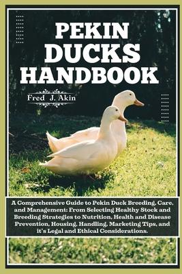 Pekin Ducks Handbook: A comprehensive guide to Pekin Duck Breeding, care, and management: From selecting Healthy Stock to Nutrition, Health,