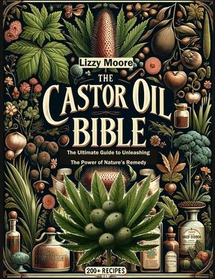 The Castor Oil Bible Unveiled: The Ultimate Guide to Unleashing the Power of Nature's Remedy/ 200+ Recipes for Your Well-being, Health and Beauty (Na