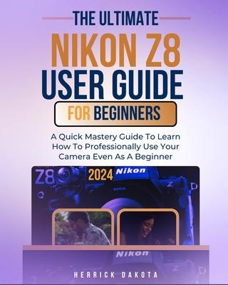 Nikon Z8 User Guide For Beginners: A Quick Mastery Guide To Learn How To Professionally Use Your Camera Even As A Beginner