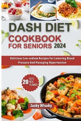 Dash Diet Cookbook for Seniors 2024: Delicious Low-Sodium Recipes For Lowering Blood Pressure And Managing Hypertension