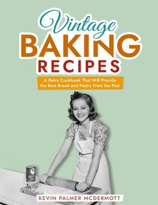 Vintage Baking Recipes: A Retro Cookbook That Will Provide the Best Bread and Pastry From the Past