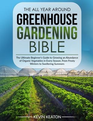 The All Year Around Greenhouse Gardening Bible: The Ultimate Beginner's Guide to Growing an Abundance of Organic Vegetables in Every Season, From Fros Subscription
