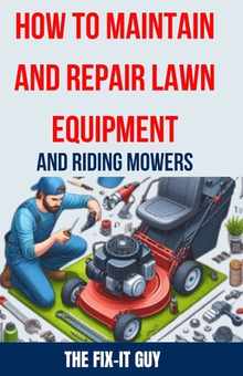 How to Maintain and Repair Lawn Equipment and Riding Mowers: The Ultimate Guide to Troubleshooting, Servicing, and Fixing Your Lawn Mower, Tractor, We
