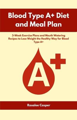 Blood Type A+ Diet and Meal Plan: 3-Week Exercise Plans and Mouth Watering Recipes to Lose Weight the Healthy Way for Blood Type A+