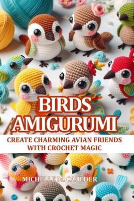 Birds Amigurumi: Create charming avian friends with crochet magic