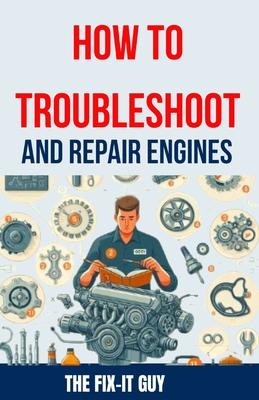 How to Troubleshoot and Repair Engines: The Ultimate Guide to Diagnosing Engine Problems, Rebuilding Components, and Maintaining Performance for Auto