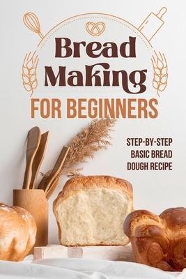 Bread Making for Beginners: Step-By-Step Basic Bread Dough Recipe: Baking Breads