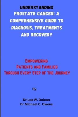 Understanding Prostate Cancer: A Comprehensive Guide to Diagnosis, Treatments and Recovery: Empowering Patients and Families Through Every Step of th