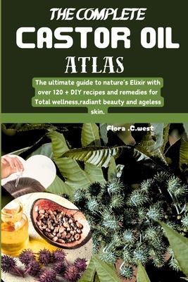 The complete castor oil Atlas: The ultimate guide to nature's Elixir with over 120 + DIY recipes and remedies for Total wellness, radiant beauty and