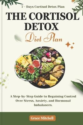 The Cortisol Detox Diet Plan: A Step-by-Step Guide to Regaining Control Over Stress, Anxiety, and Hormonal Imbalances