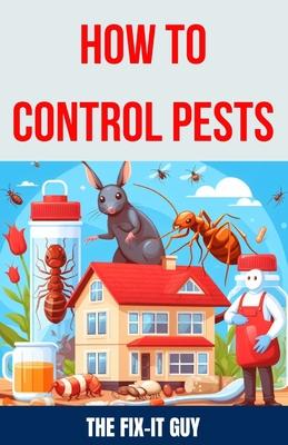 How to Control Pests: DIY Methods, Natural Remedies, and Professional Extermination Techniques for Eliminating Cockroaches, Rodents, Bed Bug